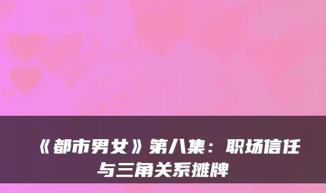 《都市男女》第八集:职场信任与三角关系摊牌