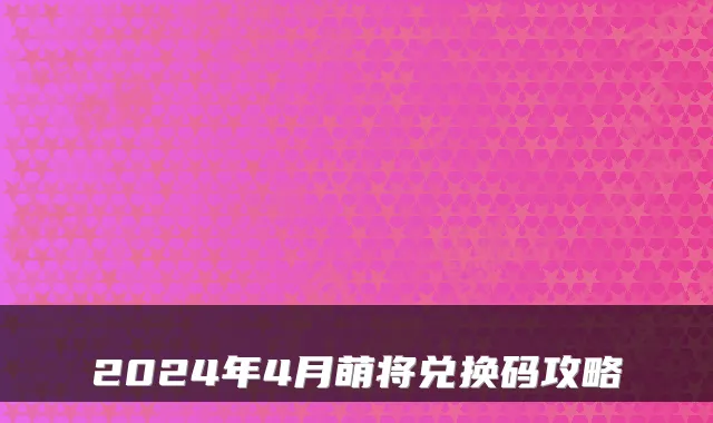 2024年4月萌将兑换码攻略