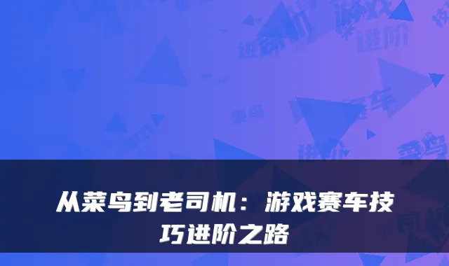 从菜鸟到老司机：游戏赛车技巧进阶之路