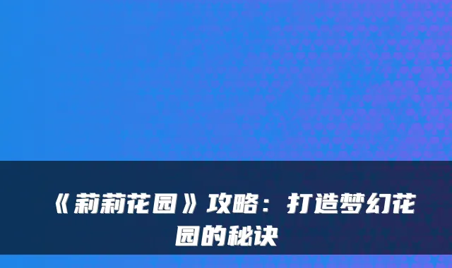 《莉莉花园》攻略：打造梦幻花园的秘诀
