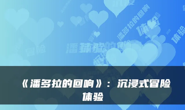 《潘多拉的回响》:沉浸式冒险体验