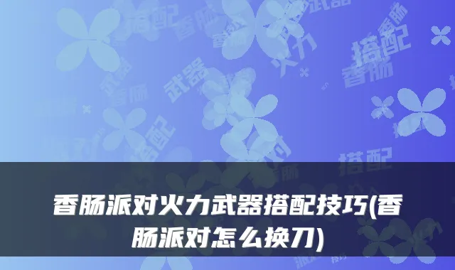 香肠派对火力武器搭配技巧(香肠派对怎么换刀)