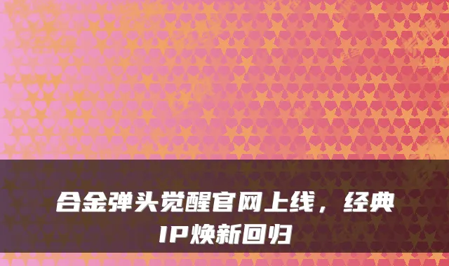 合金弹头觉醒官网上线，经典IP焕新回归