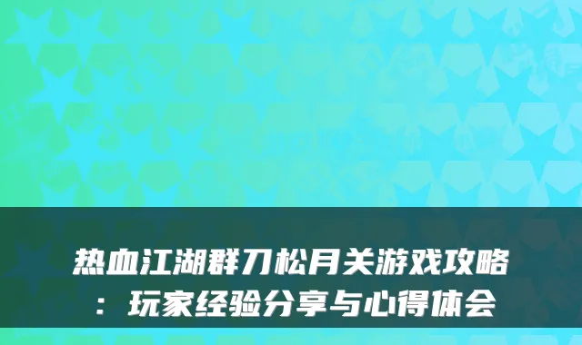 热血江湖群刀松月关游戏攻略：玩家经验分享与心得体会