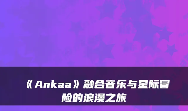 《Ankaa》融合音乐与星际冒险的浪漫之旅