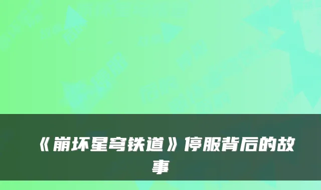 《崩坏星穹铁道》停服背后的故事