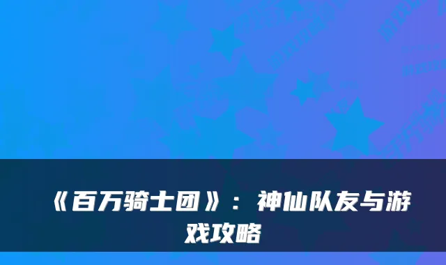 《百万骑士团》：神仙队友与游戏攻略