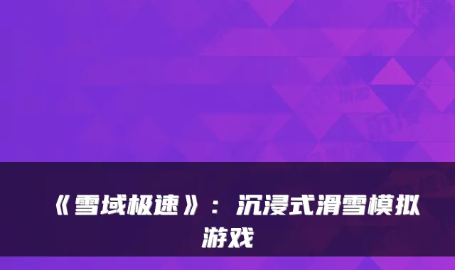 《雪域极速》：沉浸式滑雪模拟游戏