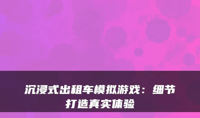 沉浸式出租车模拟游戏：细节打造真实体验