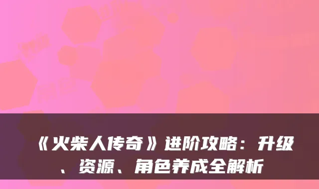 《火柴人传奇》进阶攻略：升级、资源、角色养成全解析
