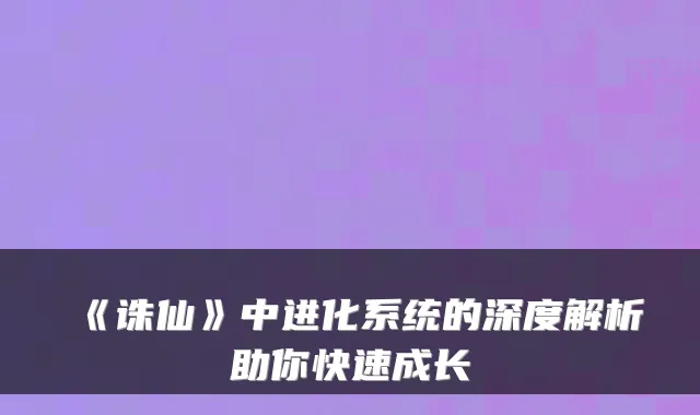 《诛仙》中进化系统的深度解析助你快速成长