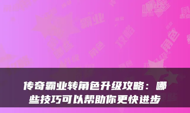 传奇霸业转角色升级攻略：哪些技巧可以帮助你更快进步