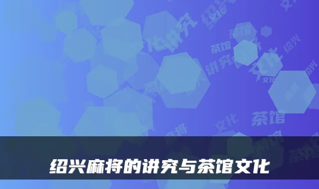 绍兴麻将的讲究与茶馆文化