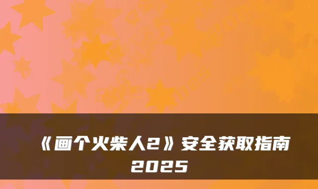《画个火柴人2》安全获取指南2025