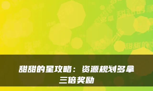 甜甜的星攻略：资源规划多拿三倍奖励