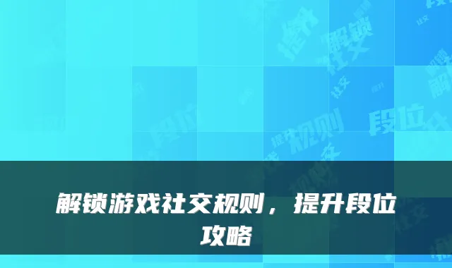 解锁游戏社交规则，提升段位攻略