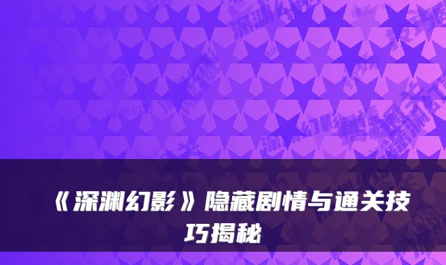 《深渊幻影》隐藏剧情与通关技巧揭秘