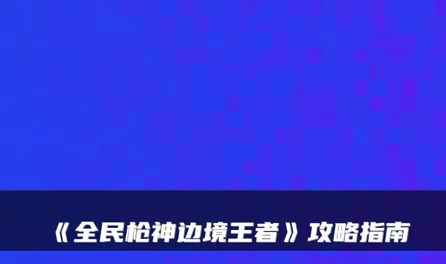 《全民枪神边境王者》攻略指南