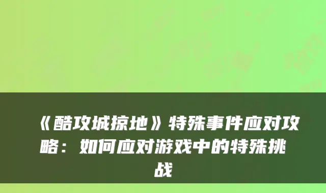 《酷攻城掠地》特殊事件应对攻略：如何应对游戏中的特殊挑战