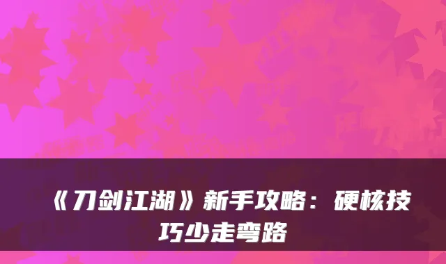 《刀剑江湖》新手攻略:硬核技巧少走弯路