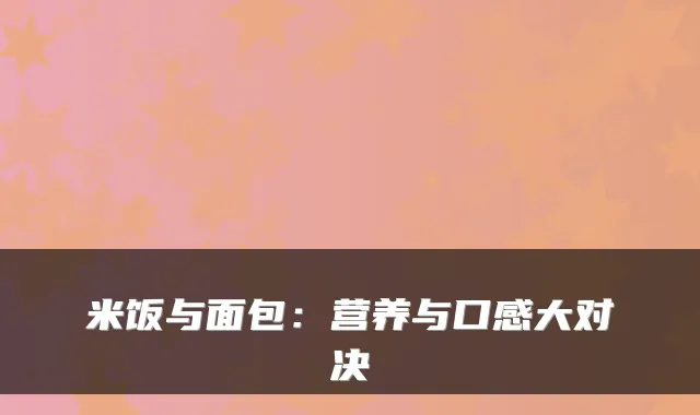 米饭与面包：营养与口感大对决