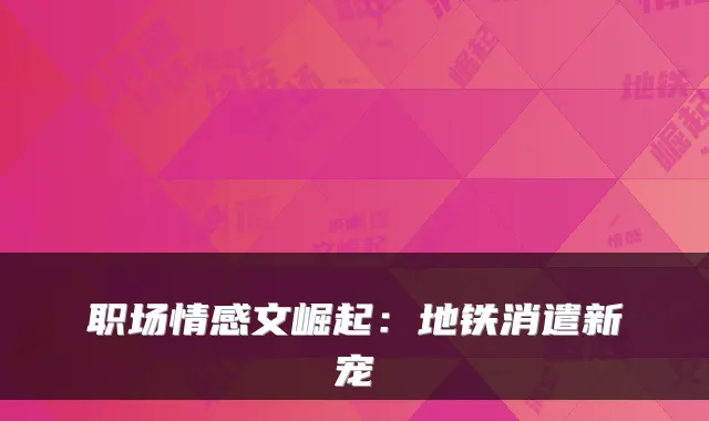 职场情感文崛起：地铁消遣新宠