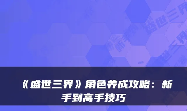 《盛世三界》角色养成攻略：新手到高手技巧