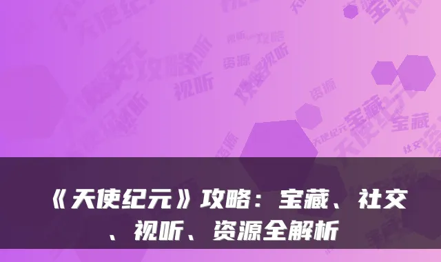 《天使纪元》攻略：宝藏、社交、视听、资源全解析