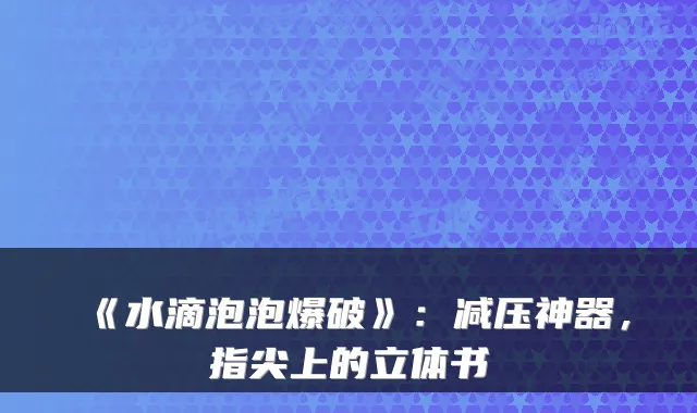 《水滴泡泡爆破》:减压神器,指尖上的立体书