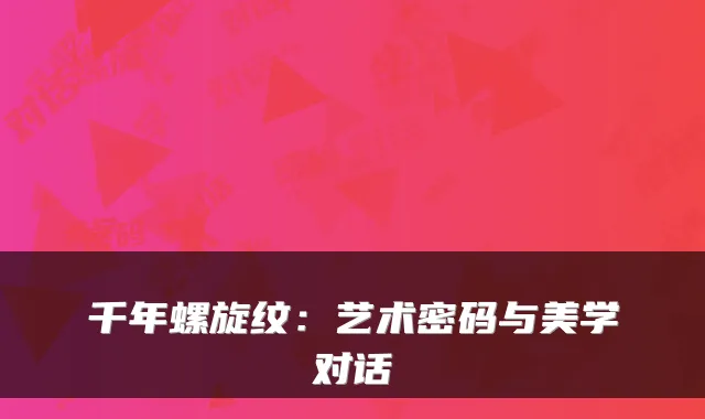 千年螺旋纹：艺术密码与美学对话