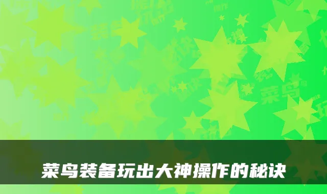 菜鸟装备玩出大神操作的秘诀