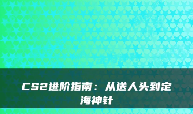 CS2进阶指南：从送人头到定海神针