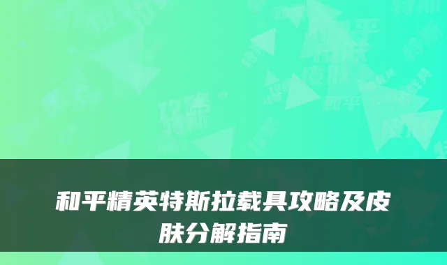 和平精英特斯拉载具攻略及皮肤分解指南