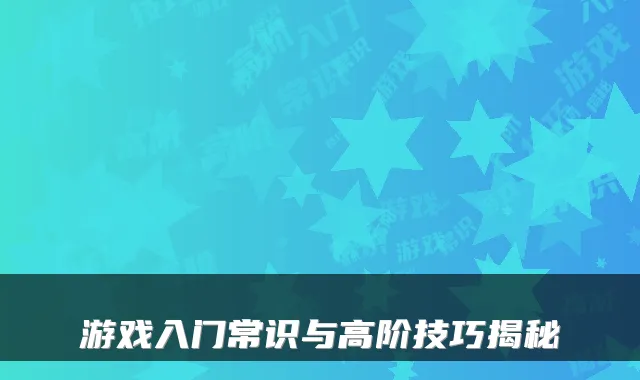 游戏入门常识与高阶技巧揭秘