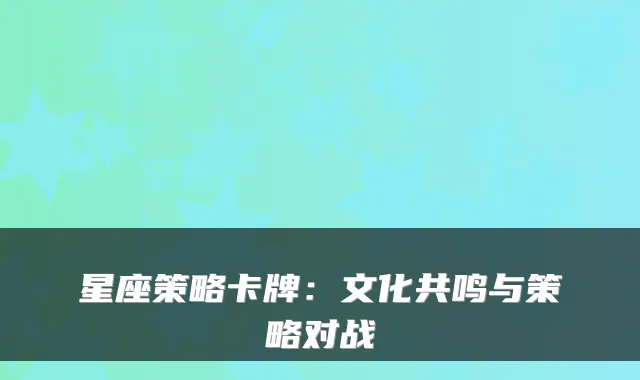 星座策略卡牌：文化共鸣与策略对战
