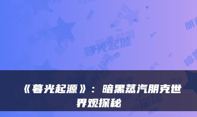 《暮光起源》：暗黑蒸汽朋克世界观探秘