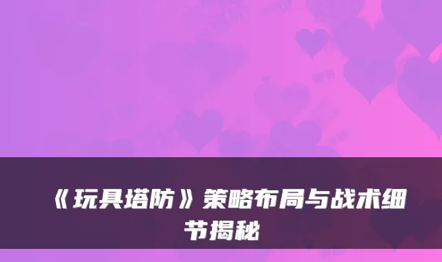 《玩具塔防》策略布局与战术细节揭秘
