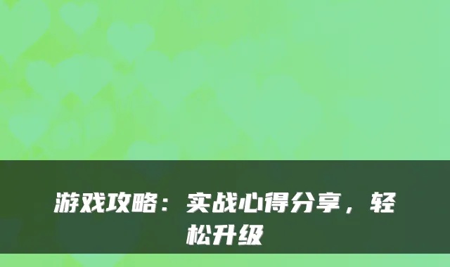 游戏攻略：实战心得分享，轻松升级