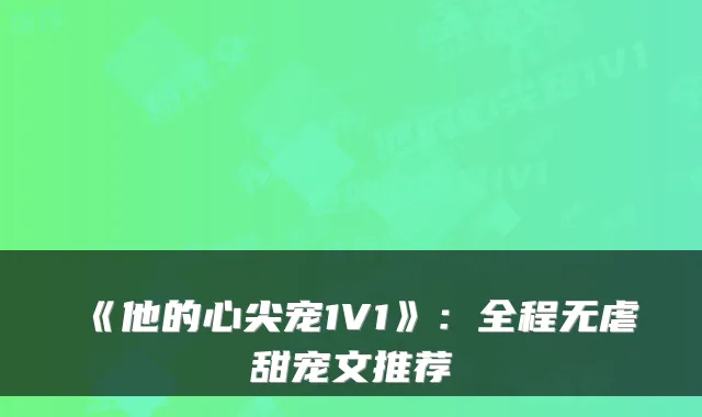 《他的心尖宠1V1》：全程无虐甜宠文推荐