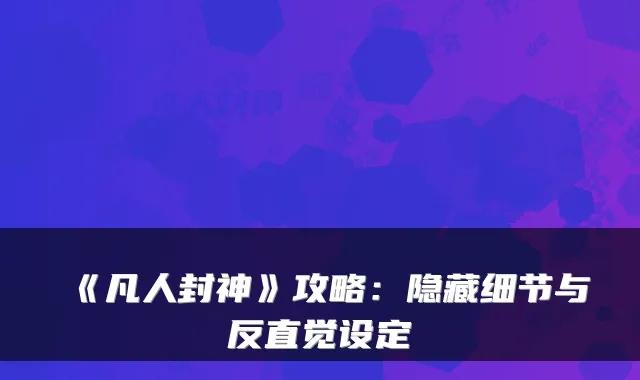 《凡人封神》攻略：隐藏细节与反直觉设定
