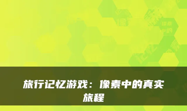 旅行记忆游戏：像素中的真实旅程