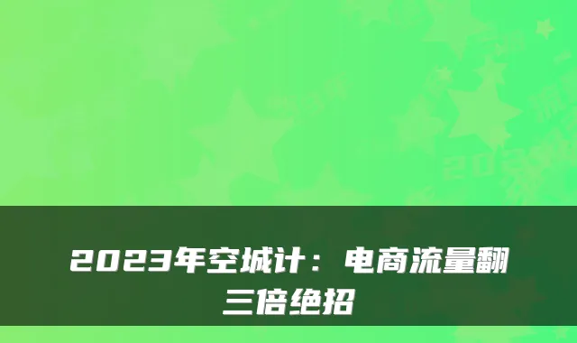 2023年空城计：电商流量翻三倍绝招