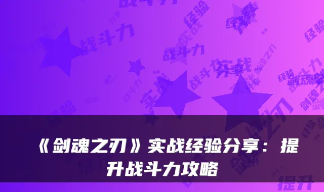 《剑魂之刃》实战经验分享：提升战斗力攻略