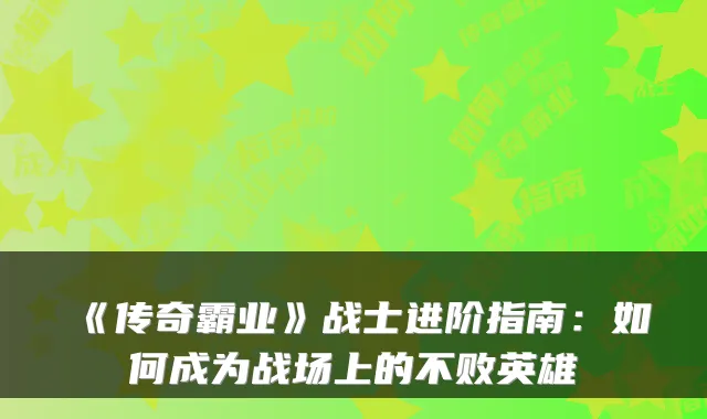 《传奇霸业》战士进阶指南：如何成为战场上的不败英雄