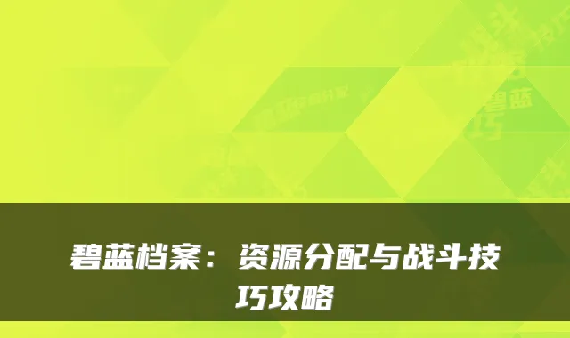 碧蓝档案：资源分配与战斗技巧攻略