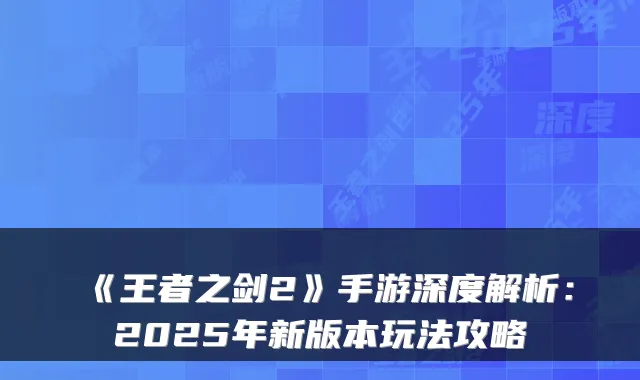 《王者之剑2》手游深度解析：2025年新版本玩法攻略
