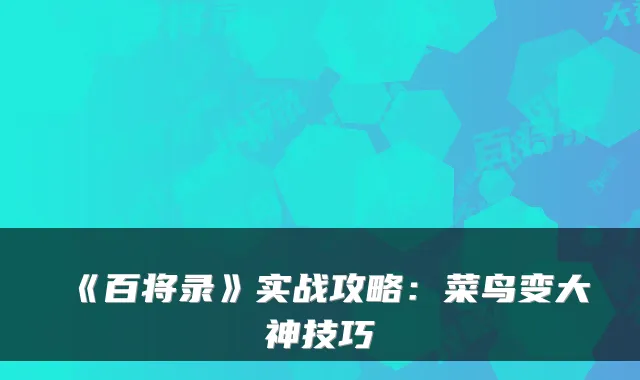《百将录》实战攻略：菜鸟变大神技巧