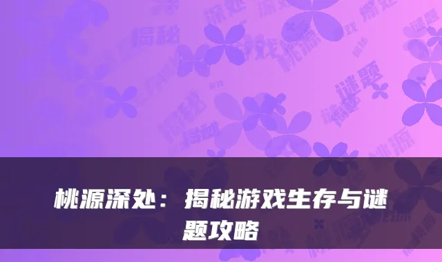 桃源深处：揭秘游戏生存与谜题攻略