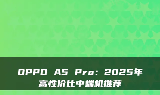 OPPO A5 Pro:2025年高性价比中端机推荐
