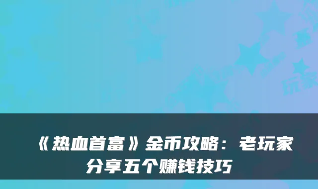 《热血首富》金币攻略：老玩家分享五个赚钱技巧